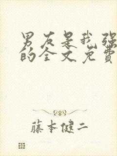 男友是我强睡来的全文免费阅读