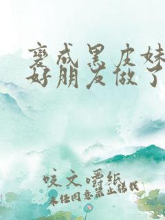 变成黑皮妹子和好朋友做了漫画