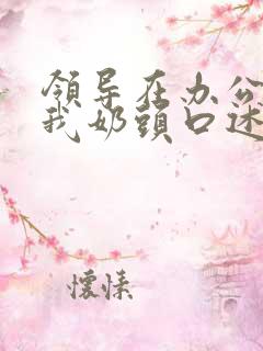 领导在办公室含我奶头口述