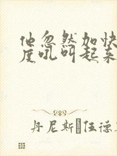 他忽然加快了速度吼叫起来