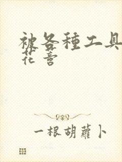 被各种工具调教花蒂