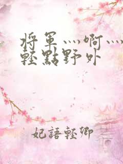 将军灬啊灬啊灬轻点野外