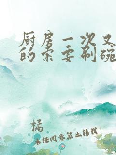 厨房一次又一次的索要刷碗小说