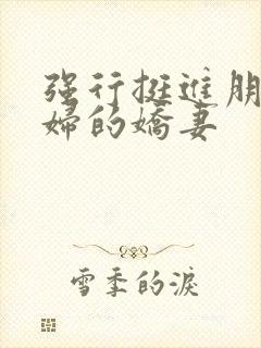 强行挺进朋友孕妇的娇妻