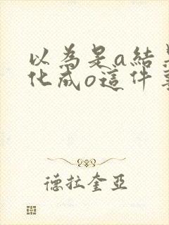 以为是a结果分化成o这件事