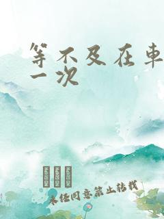 等不及在车里做一次