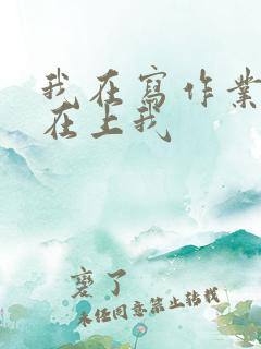 我在写作业叔叔在上我