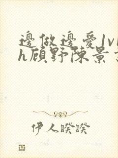 边做边爱1v1h顾野陈景书