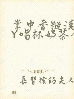 掌中香糙汉HBY喝杯奶茶全文