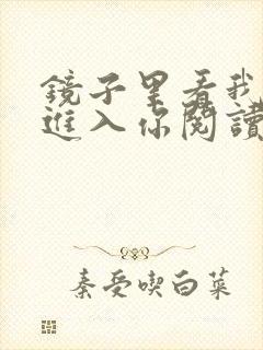 镜子里看我怎么进入你阅读视频