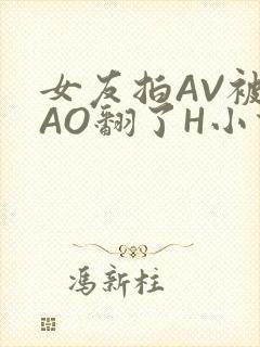 女友拍AV被CAO翻了H小说