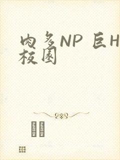 肉多NP 巨H校园