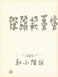 掀开奶罩边躁狠狠躁软男男视频