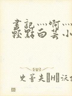 书记灬啊灬啊灬轻点白芸小说