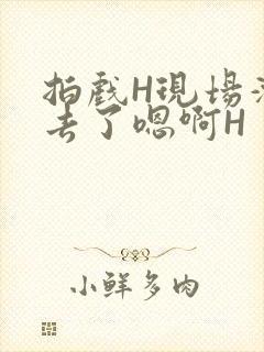 拍戏H现场滑进去了嗯啊H