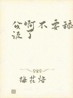 公啊不要舔了要流了