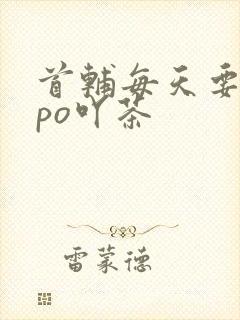 首辅每天要不够po吖茶