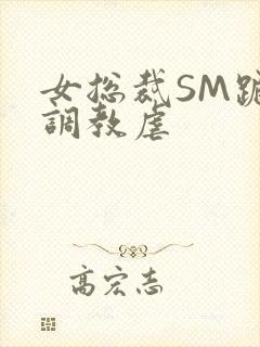 女总裁SM跪爬调教虐