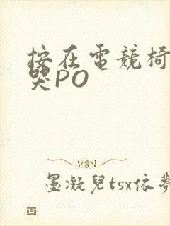 按在电竞椅上C哭PO