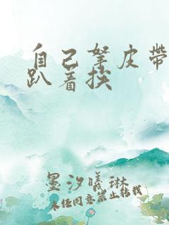 自己拿皮带过来趴着挨