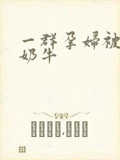 一群孕妇被当成奶牛