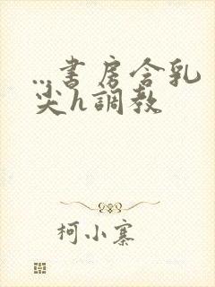 ...书房含乳尖h调教