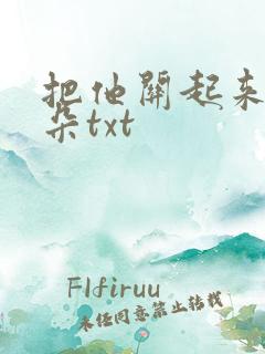 把他关起来 耳朵txt