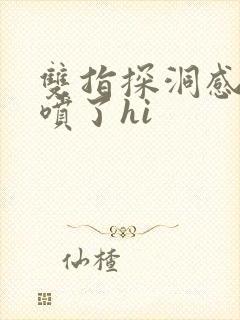 双指探洞感觉要喷了hi