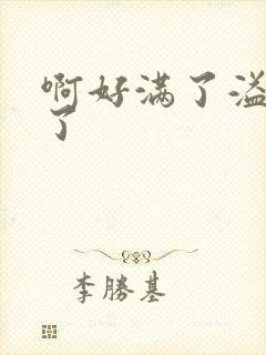 啊好满了溢出来了