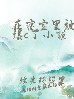 在寝室里被室友爆c了小说