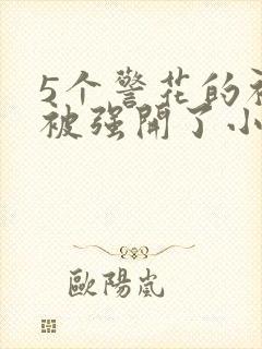 5个警花的初苞被强开了小说