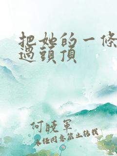 把她的一条腿举过头顶