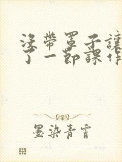 没带罩子让他c了一节课作文免费