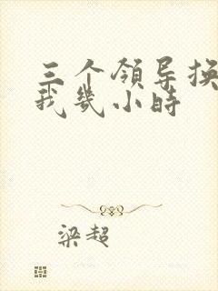 三个领导换着躁我几小时