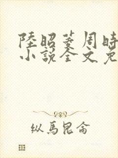 陆昭菱周时阅的小说全文免费阅读