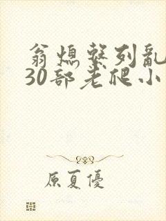 翁熄系列乱短篇30部老爬小说