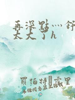 再深点灬舒服灬太大了h