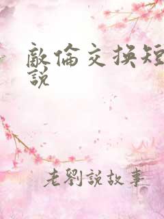 敌伦交换短篇小说