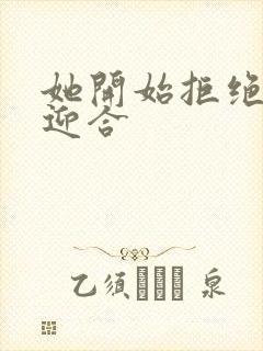 她开始拒绝慢迎迎合