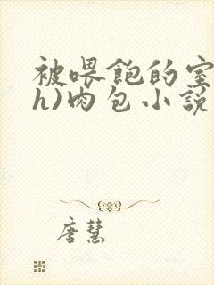 被喂饱的室友(h)肉包小说