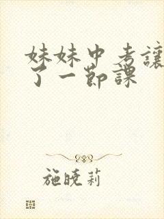 妹妹中考让我C了一节课