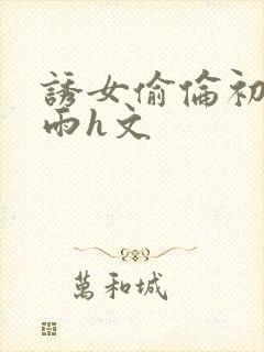 诱女偷伦初尝云雨h文