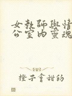 女教师与情人办公室内灵魂碰撞