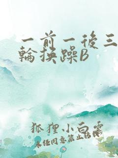 一前一后三个人轮换躁B