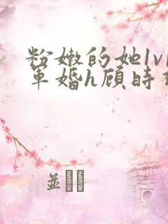 粉嫩的她1v1军婚h顾时视频