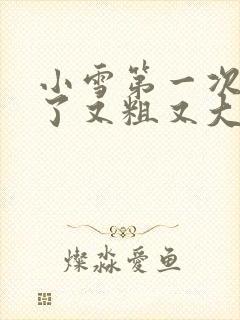 小雪第一次尝到了又粗又大视频