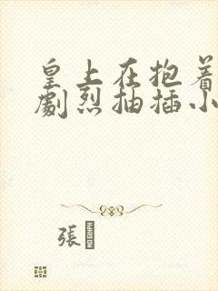 皇上在抱着皇后剧烈抽插小说