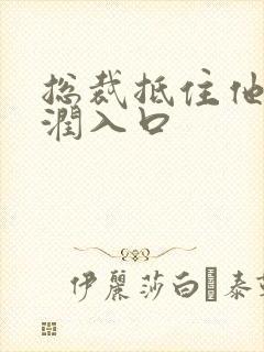 总裁抵住他的湿润入口