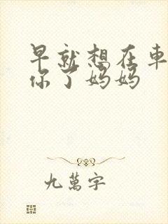 早就想在车里要你了妈妈