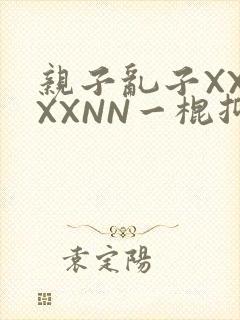 亲子乱子XXXXXNN一棍抑